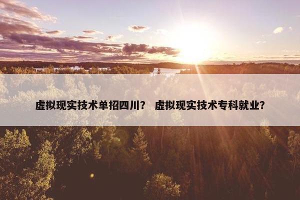 虚拟现实技术单招四川? 虚拟现实技术专科就业? 虚拟现实技术单招四川? 虚拟现实技术专科就业?
