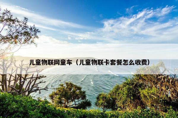 儿童物联网童车（儿童物联卡套餐怎么收费）