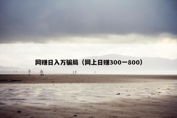 网赚日入万骗局（网上日赚300一800）
