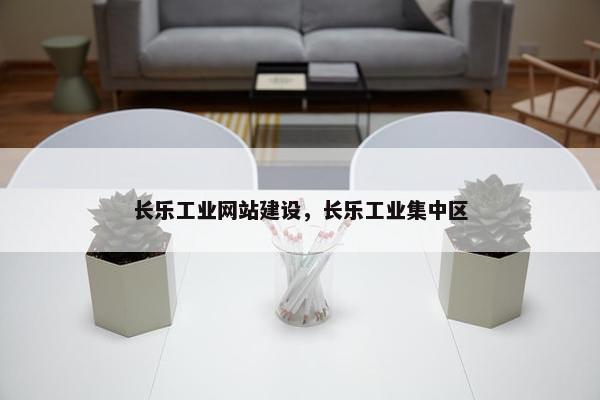 长乐工业网站建设，长乐工业集中区