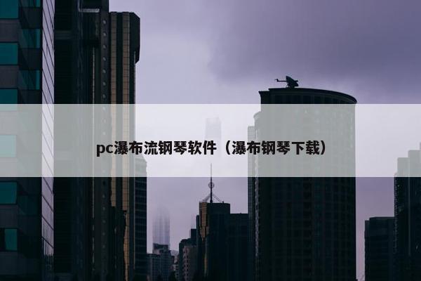 pc瀑布流钢琴软件（瀑布钢琴下载）