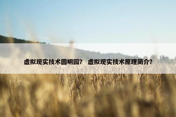 虚拟现实技术圆明园？ 虚拟现实技术原理简介？