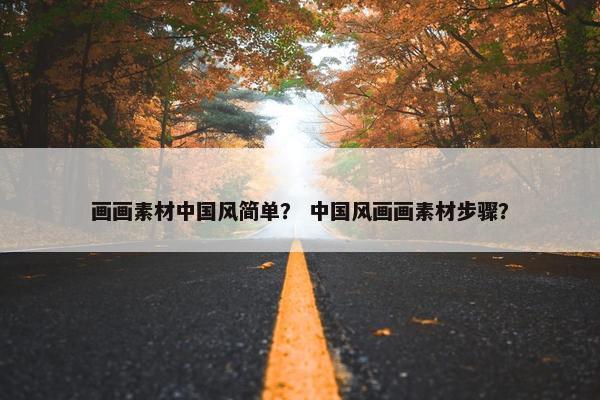 画画素材中国风简单？ 中国风画画素材步骤？