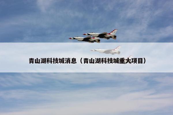 青山湖科技城消息（青山湖科技城重大项目）