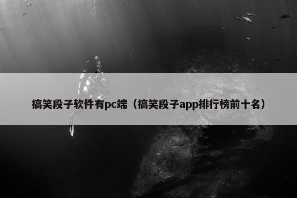搞笑段子软件有pc端（搞笑段子app排行榜前十名）