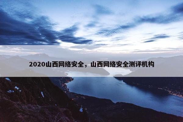 2020山西网络安全，山西网络安全测评机构