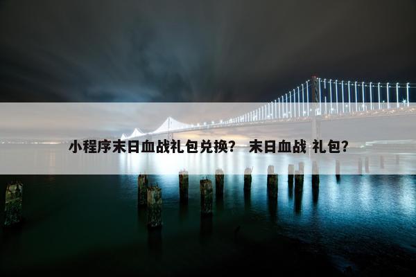 小程序末日血战礼包兑换? 末日血战 礼包? 小程序末日血战礼包兑换? 末日血战 礼包?