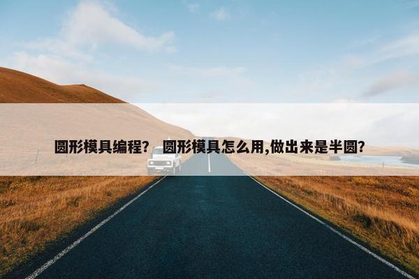 圆形模具编程? 圆形模具怎么用,做出来是半圆? 圆形模具编程? 圆形模具怎么用,做出来是半圆?
