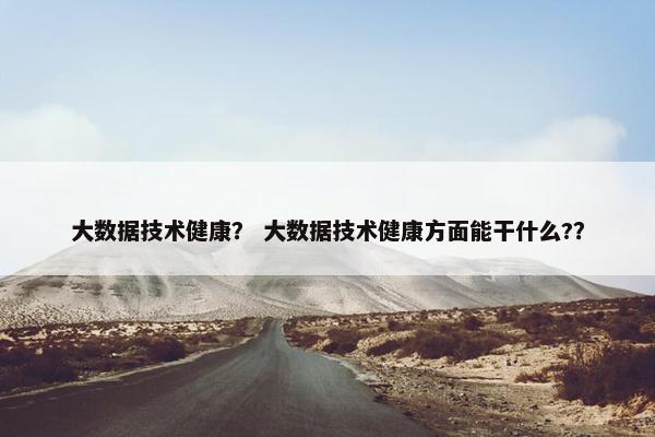 大数据技术健康？ 大数据技术健康方面能干什么?？