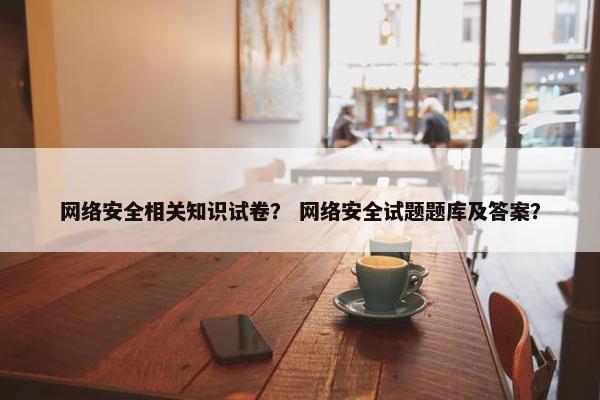 网络安全相关知识试卷？ 网络安全试题题库及答案？