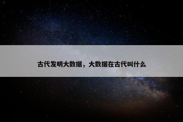 古代发明大数据，大数据在古代叫什么