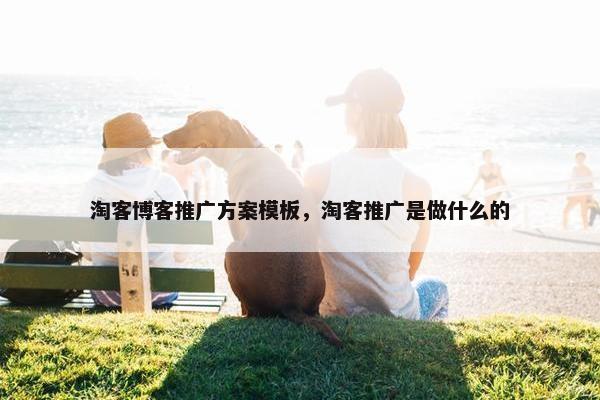 淘客博客推广方案模板,淘客推广是做什么的 淘客博客推广方案模板,淘客推广是做什么的