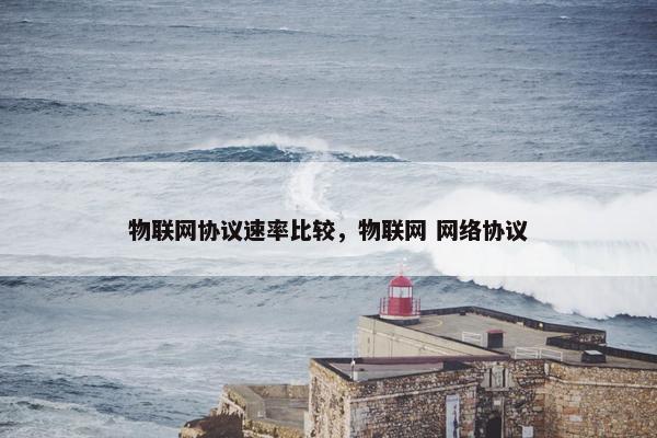 物联网协议速率比较,物联网 网络协议 物联网协议速率比较,物联网 网络协议