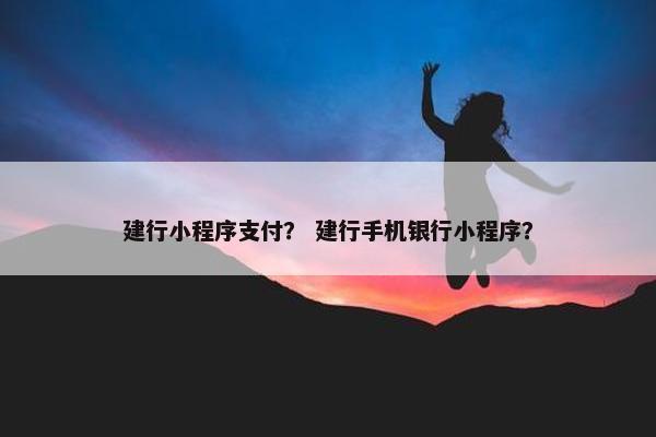建行小程序支付？ 建行手机银行小程序？