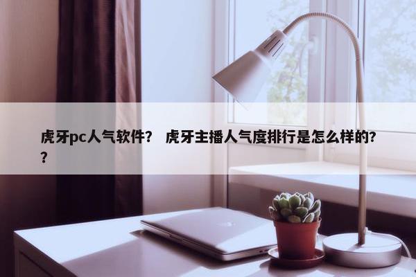 虎牙pc人气软件? 虎牙主播人气度排行是怎么样的?? 虎牙pc人气软件? 虎牙主播人气度排行是怎么样的??
