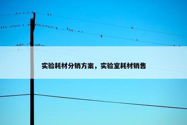 实验耗材分销方案，实验室耗材销售