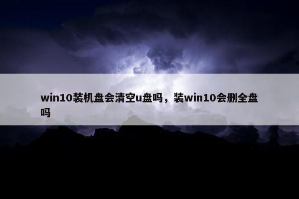 win10装机盘会清空u盘吗,装win10会删全盘吗 win10装机盘会清空u盘吗,装win10会删全盘吗