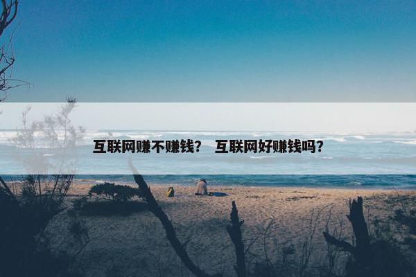 互联网赚不赚钱？ 互联网好赚钱吗？