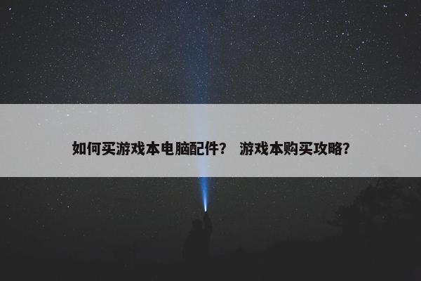 如何买游戏本电脑配件？ 游戏本购买攻略？