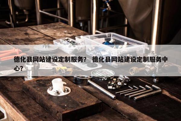 德化县网站建设定制服务? 德化县网站建设定制服务中心? 德化县网站建设定制服务? 德化县网站建设定制服务中心?