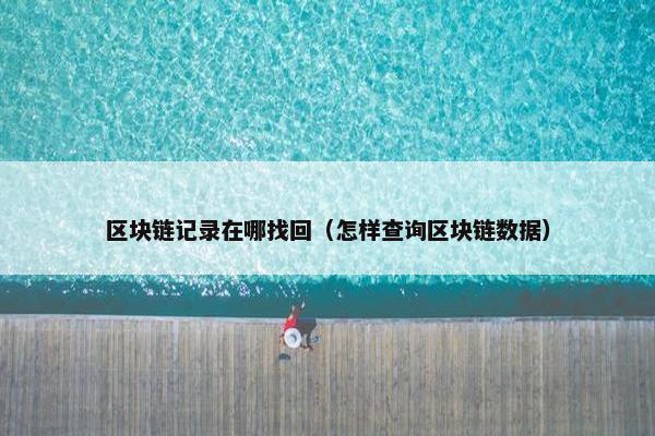 区块链记录在哪找回(怎样查询区块链数据) 区块链记录在哪找回(怎样查询区块链数据)