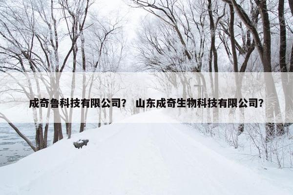 成奇鲁科技有限公司？ 山东成奇生物科技有限公司？