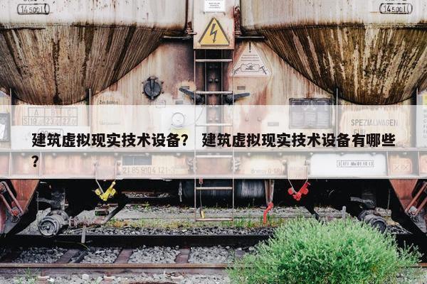 建筑虚拟现实技术设备？ 建筑虚拟现实技术设备有哪些？