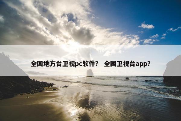 全国地方台卫视pc软件？ 全国卫视台app？