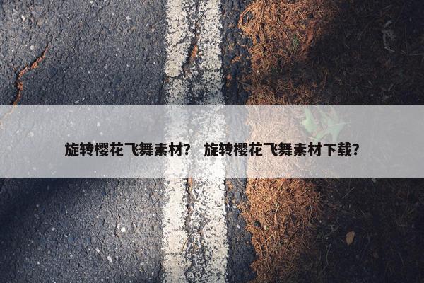 旋转樱花飞舞素材？ 旋转樱花飞舞素材下载？