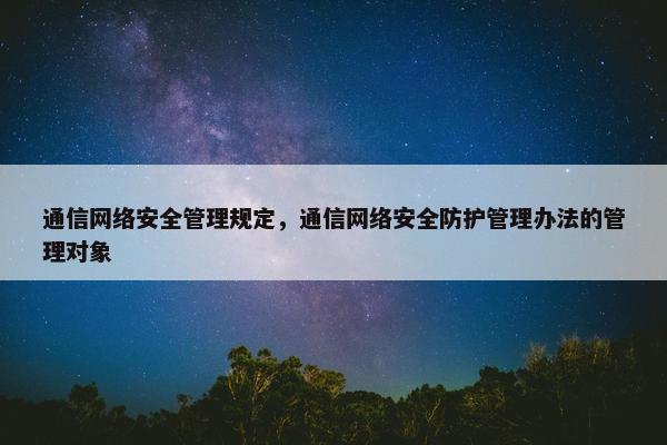 通信网络安全管理规定，通信网络安全防护管理办法的管理对象