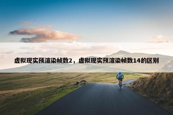 虚拟现实预渲染帧数2，虚拟现实预渲染帧数14的区别