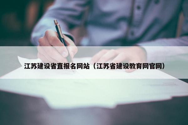 江苏建设省直报名网站(江苏省建设教育网官网) 江苏建设省直报名网站(江苏省建设教育网官网)