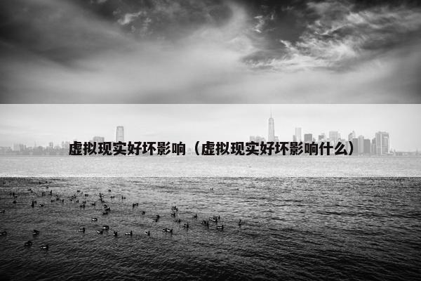 虚拟现实好坏影响(虚拟现实好坏影响什么) 虚拟现实好坏影响(虚拟现实好坏影响什么)