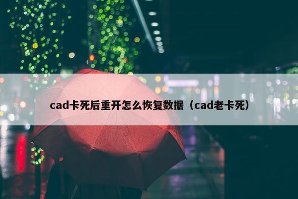 cad卡死后重开怎么恢复数据(cad老卡死) cad卡死后重开怎么恢复数据(cad老卡死)