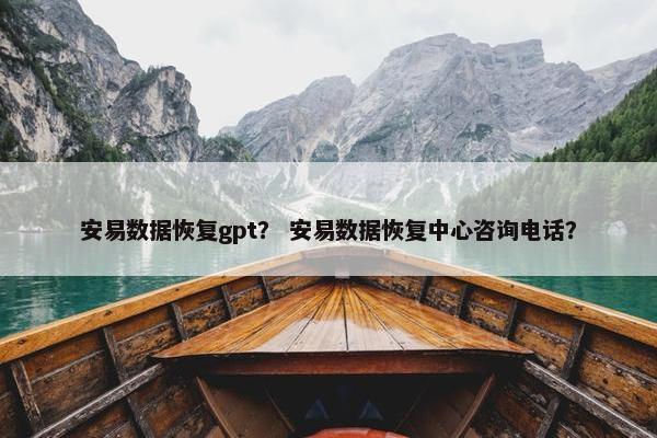 安易数据恢复gpt？ 安易数据恢复中心咨询电话？