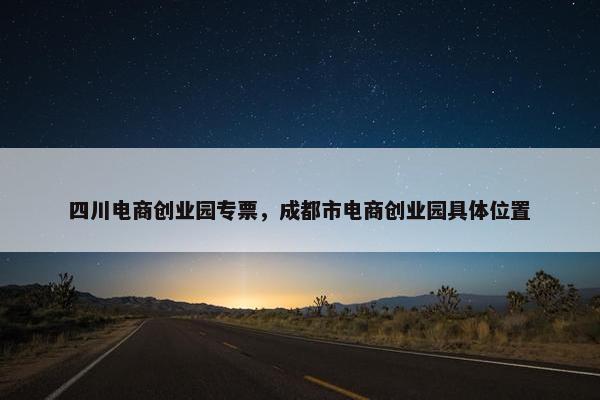 四川电商创业园专票，成都市电商创业园具体位置