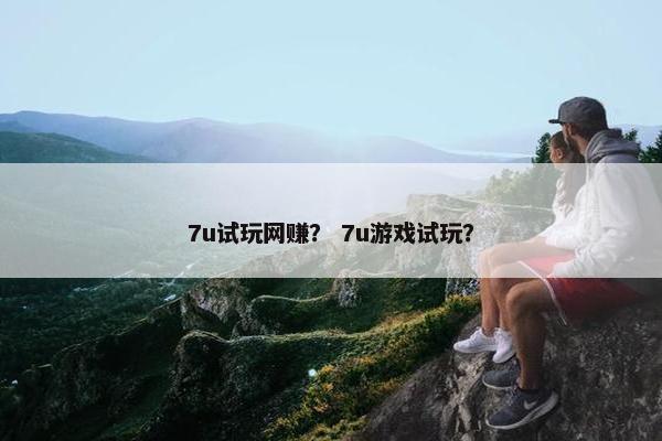 7u试玩网赚？ 7u游戏试玩？