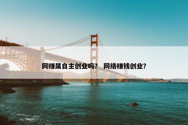 网赚属自主创业吗? 网络赚钱创业? 网赚属自主创业吗? 网络赚钱创业?
