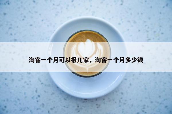 淘客一个月可以报几家，淘客一个月多少钱