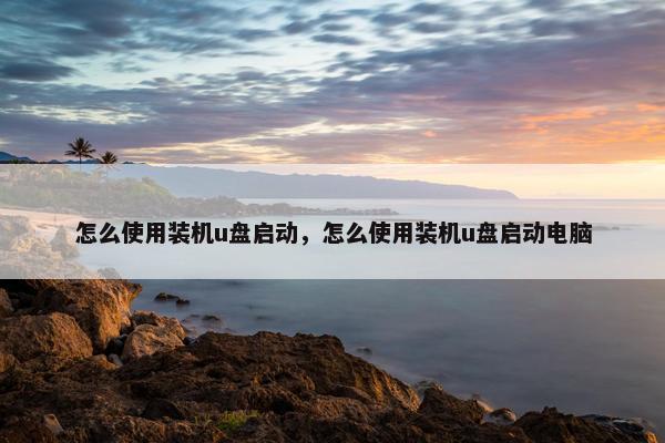 怎么使用装机u盘启动,怎么使用装机u盘启动电脑 怎么使用装机u盘启动,怎么使用装机u盘启动电脑