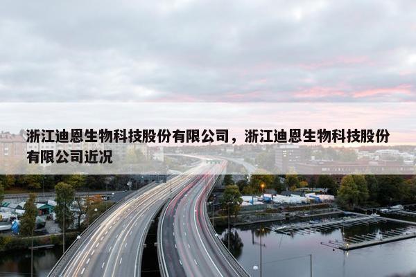 浙江迪恩生物科技股份有限公司，浙江迪恩生物科技股份有限公司近况
