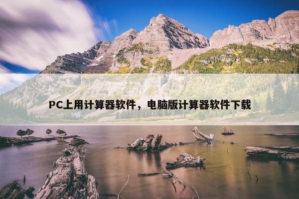 PC上用计算器软件，电脑版计算器软件下载