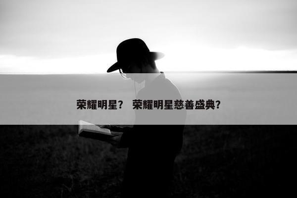 荣耀明星？ 荣耀明星慈善盛典？