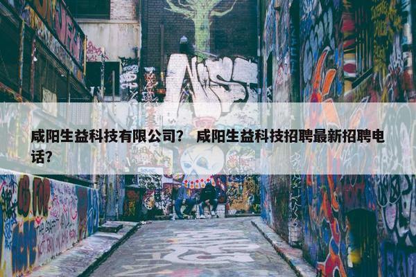 咸阳生益科技有限公司？ 咸阳生益科技招聘最新招聘电话？