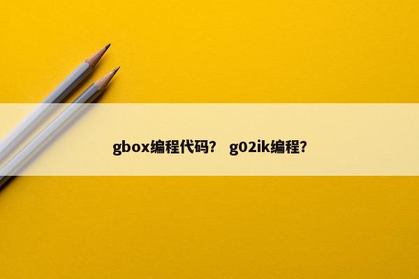 gbox编程代码? g02ik编程? gbox编程代码? g02ik编程?