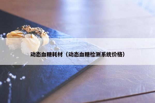 动态血糖耗材（动态血糖检测系统价格）