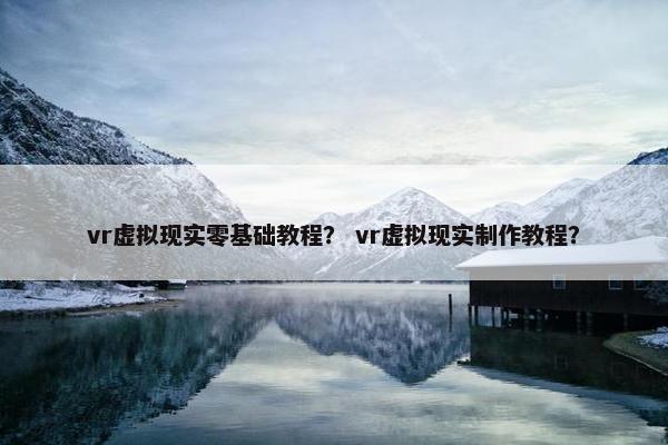 vr虚拟现实零基础教程？ vr虚拟现实制作教程？