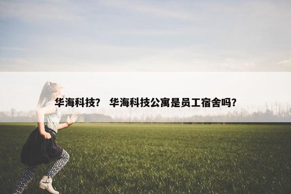 华海科技? 华海科技公寓是员工宿舍吗? 华海科技? 华海科技公寓是员工宿舍吗?