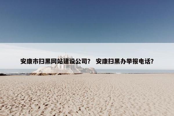安康市扫黑网站建设公司? 安康扫黑办举报电话? 安康市扫黑网站建设公司? 安康扫黑办举报电话?