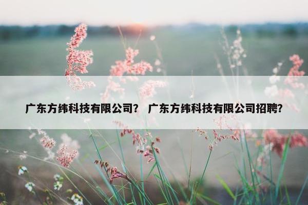 广东方纬科技有限公司？ 广东方纬科技有限公司招聘？